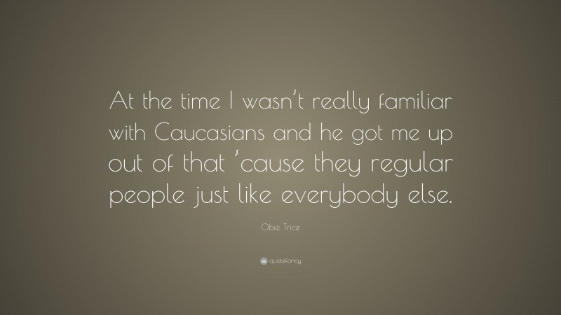 Obie Trice Quote: “At the time I wasn’t really familiar with Caucasians and he got me up out of that ’cause they regular people just like everybody else.”