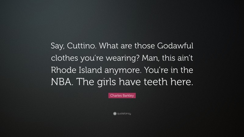 Charles Barkley Quote: “Say, Cuttino. What are those Godawful clothes you’re wearing? Man, this ain’t Rhode Island anymore. You’re in the NBA. The girls have teeth here.”