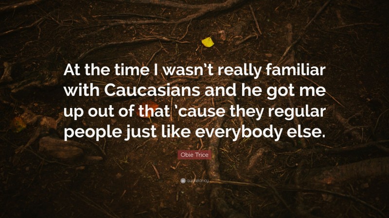 Obie Trice Quote: “At the time I wasn’t really familiar with Caucasians and he got me up out of that ’cause they regular people just like everybody else.”