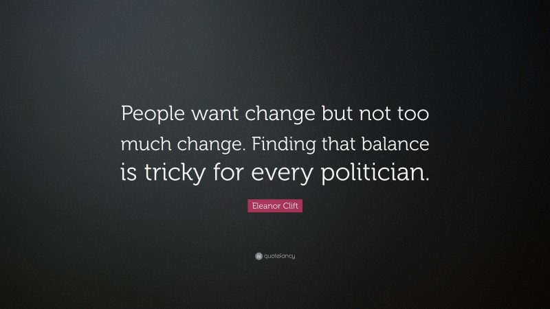Eleanor Clift Quote: “People want change but not too much change. Finding that balance is tricky for every politician.”