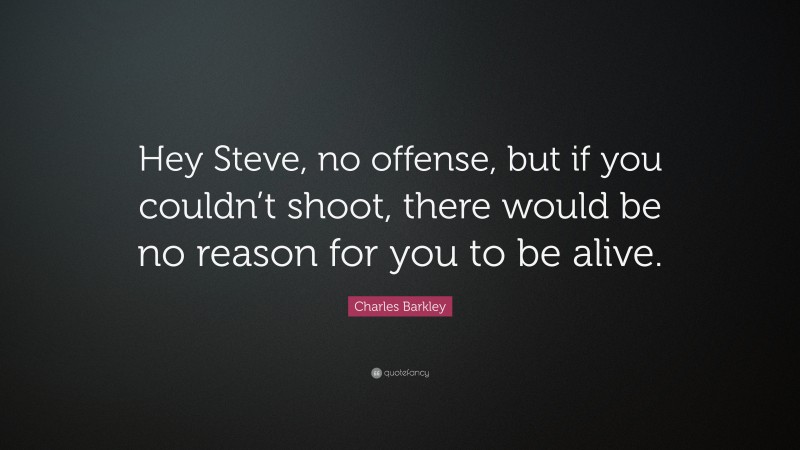 Charles Barkley Quote: “Hey Steve, no offense, but if you couldn’t shoot, there would be no reason for you to be alive.”