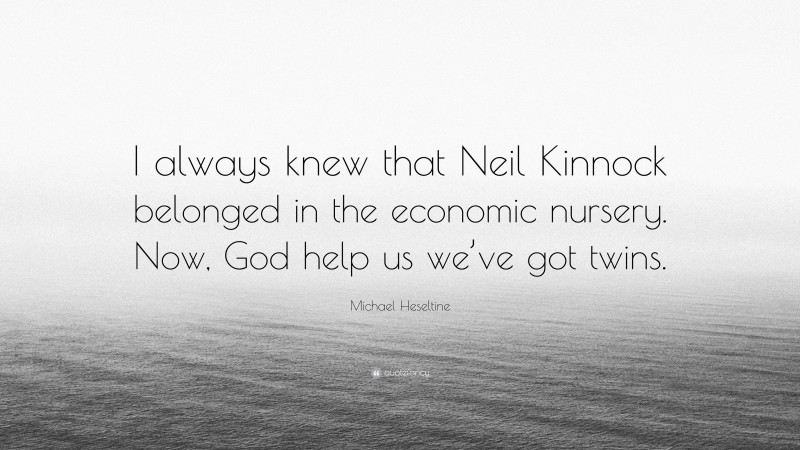 Michael Heseltine Quote: “I always knew that Neil Kinnock belonged in the economic nursery. Now, God help us we’ve got twins.”