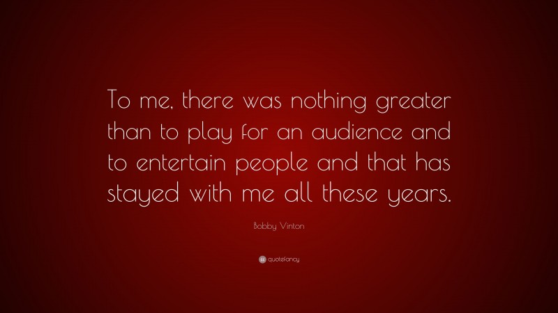 Bobby Vinton Quote: “To me, there was nothing greater than to play for an audience and to entertain people and that has stayed with me all these years.”