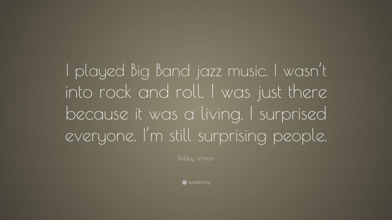 Bobby Vinton Quote: “I played Big Band jazz music. I wasn’t into rock and roll. I was just there because it was a living. I surprised everyone. I’m still surprising people.”