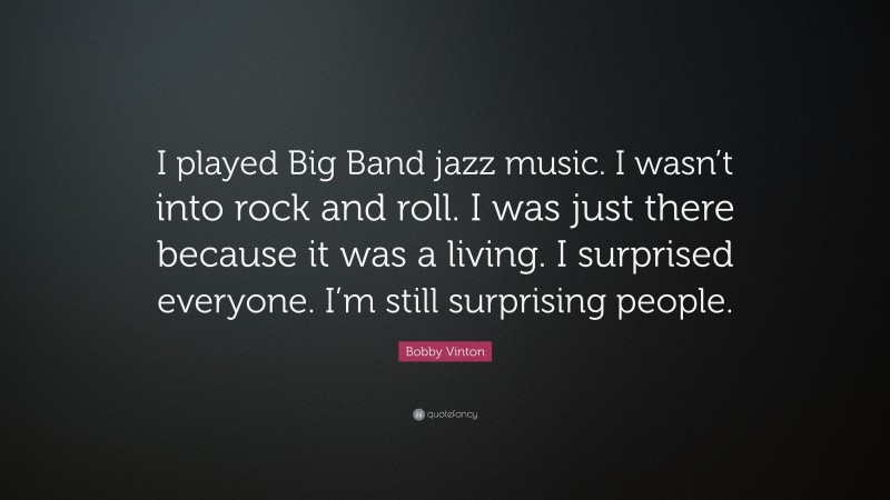 Bobby Vinton Quote: “I played Big Band jazz music. I wasn’t into rock and roll. I was just there because it was a living. I surprised everyone. I’m still surprising people.”