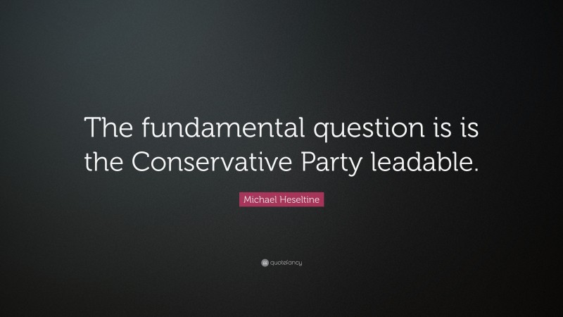 Michael Heseltine Quote: “The fundamental question is is the Conservative Party leadable.”