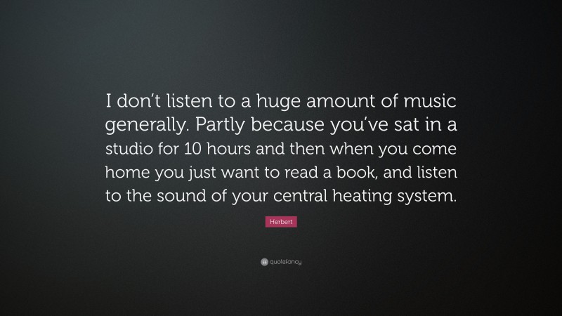 Herbert Quote: “I don’t listen to a huge amount of music generally. Partly because you’ve sat in a studio for 10 hours and then when you come home you just want to read a book, and listen to the sound of your central heating system.”