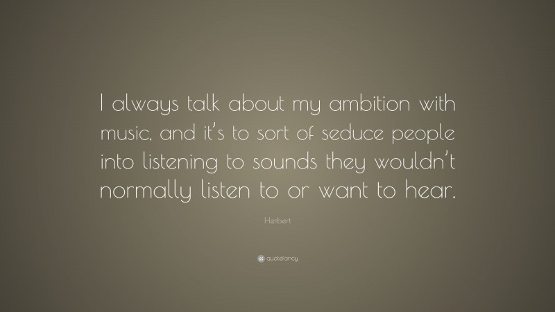 Herbert Quote: “I always talk about my ambition with music, and it’s to sort of seduce people into listening to sounds they wouldn’t normally listen to or want to hear.”