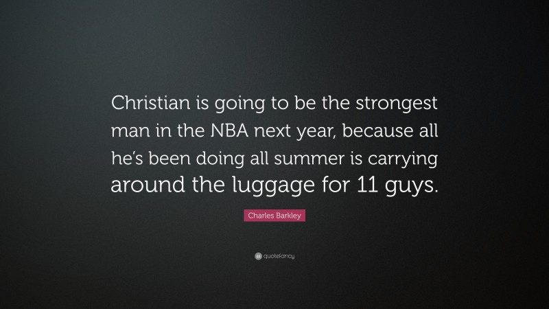 Charles Barkley Quote: “Christian is going to be the strongest man in the NBA next year, because all he’s been doing all summer is carrying around the luggage for 11 guys.”