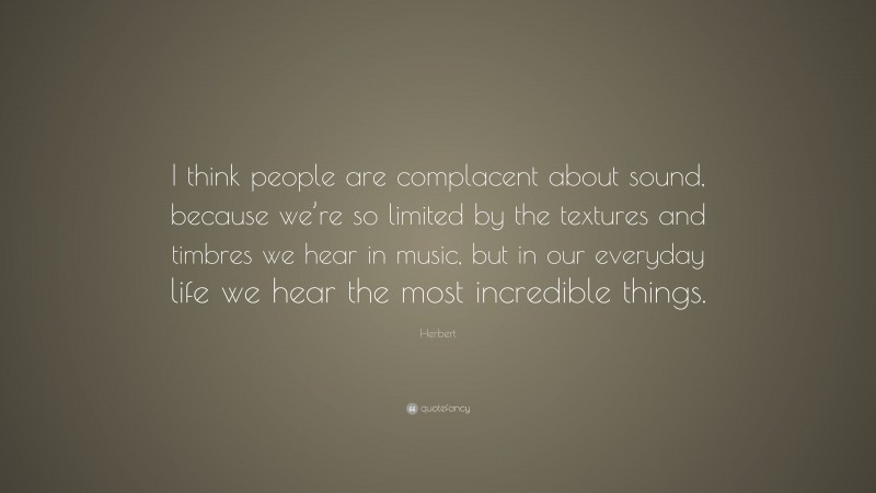 Herbert Quote: “I think people are complacent about sound, because we’re so limited by the textures and timbres we hear in music, but in our everyday life we hear the most incredible things.”