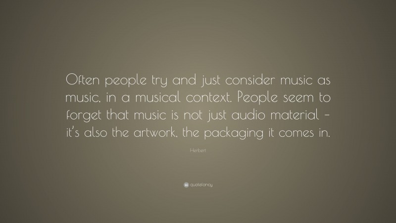 Herbert Quote: “Often people try and just consider music as music, in a musical context. People seem to forget that music is not just audio material – it’s also the artwork, the packaging it comes in.”