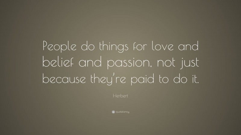 Herbert Quote: “People do things for love and belief and passion, not just because they’re paid to do it.”