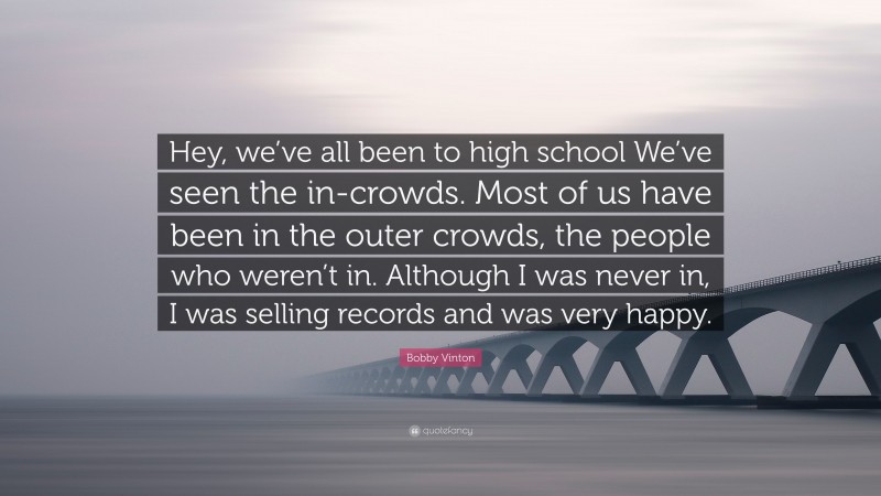 Bobby Vinton Quote: “Hey, we’ve all been to high school We’ve seen the in-crowds. Most of us have been in the outer crowds, the people who weren’t in. Although I was never in, I was selling records and was very happy.”