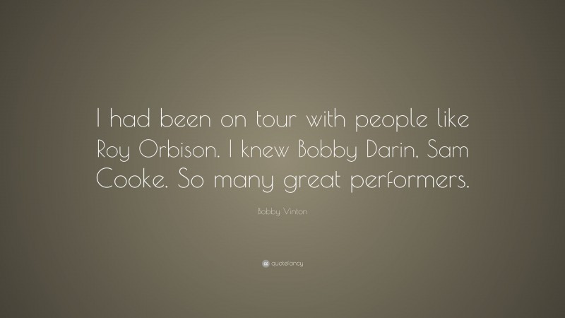 Bobby Vinton Quote: “I had been on tour with people like Roy Orbison. I knew Bobby Darin, Sam Cooke. So many great performers.”