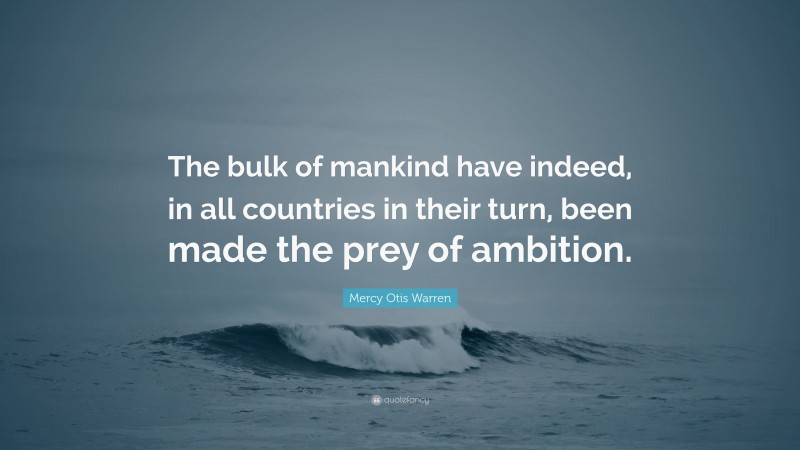Mercy Otis Warren Quote: “The bulk of mankind have indeed, in all countries in their turn, been made the prey of ambition.”