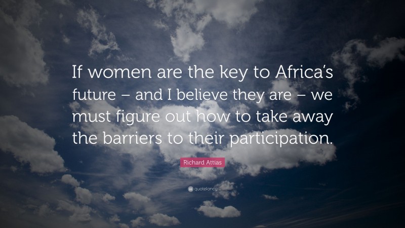 Richard Attias Quote: “If women are the key to Africa’s future – and I believe they are – we must figure out how to take away the barriers to their participation.”