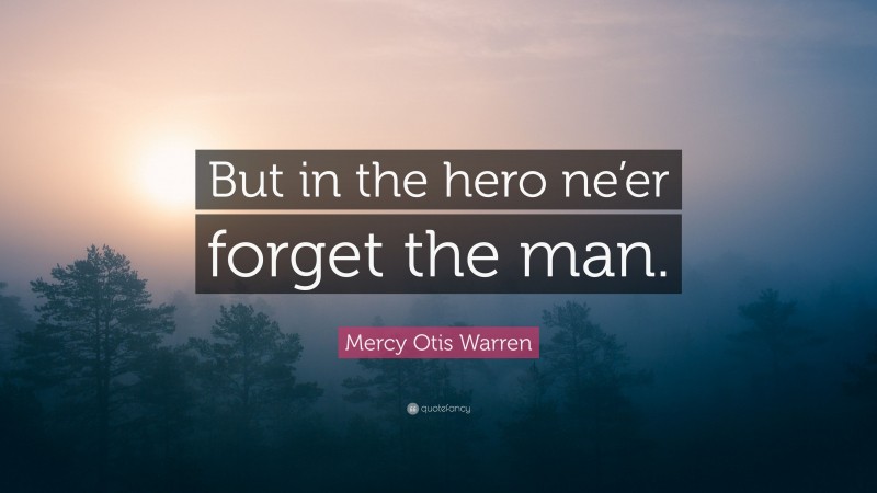 Mercy Otis Warren Quote: “But in the hero ne’er forget the man.”