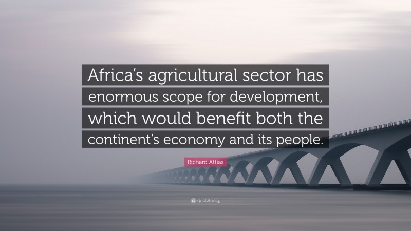 Richard Attias Quote: “Africa’s agricultural sector has enormous scope for development, which would benefit both the continent’s economy and its people.”