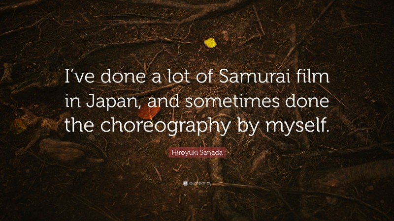 Hiroyuki Sanada Quote: “I’ve done a lot of Samurai film in Japan, and sometimes done the choreography by myself.”
