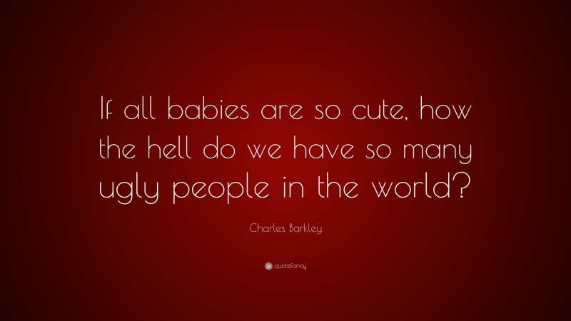 Charles Barkley Quote: “If all babies are so cute, how the hell do we have so many ugly people in the world?”