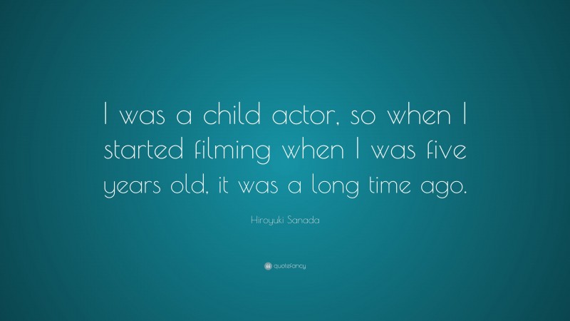 Hiroyuki Sanada Quote: “I was a child actor, so when I started filming when I was five years old, it was a long time ago.”