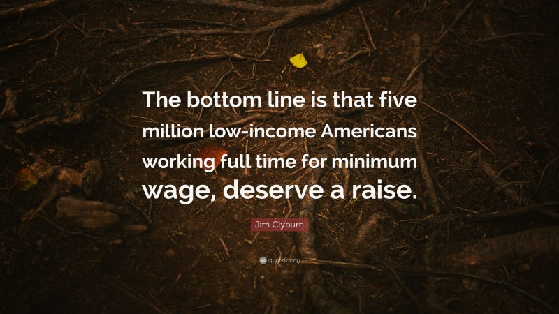 Jim Clyburn Quote: “The bottom line is that five million low-income Americans working full time for minimum wage, deserve a raise.”