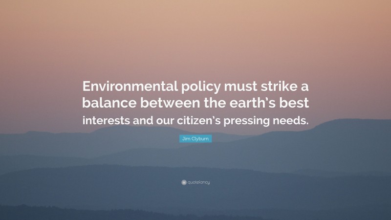 Jim Clyburn Quote: “Environmental policy must strike a balance between the earth’s best interests and our citizen’s pressing needs.”