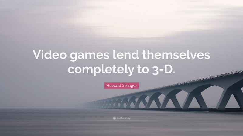 Howard Stringer Quote: “Video games lend themselves completely to 3-D.”