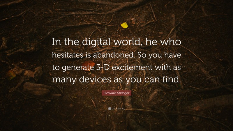 Howard Stringer Quote: “In the digital world, he who hesitates is abandoned. So you have to generate 3-D excitement with as many devices as you can find.”