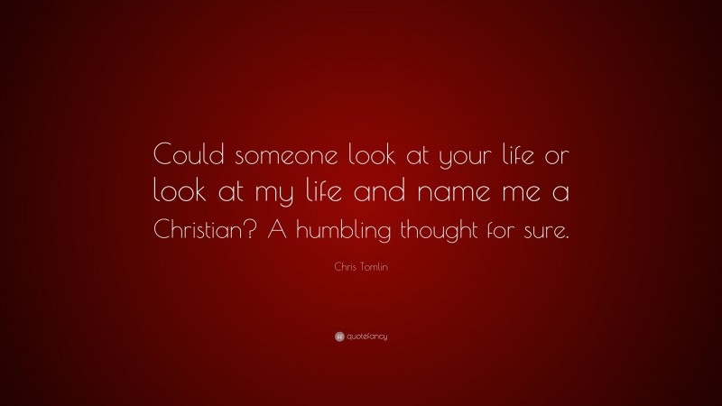 Chris Tomlin Quote: “Could someone look at your life or look at my life and name me a Christian? A humbling thought for sure.”