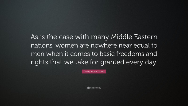 Ginny Brown-Waite Quote: “As is the case with many Middle Eastern nations, women are nowhere near equal to men when it comes to basic freedoms and rights that we take for granted every day.”