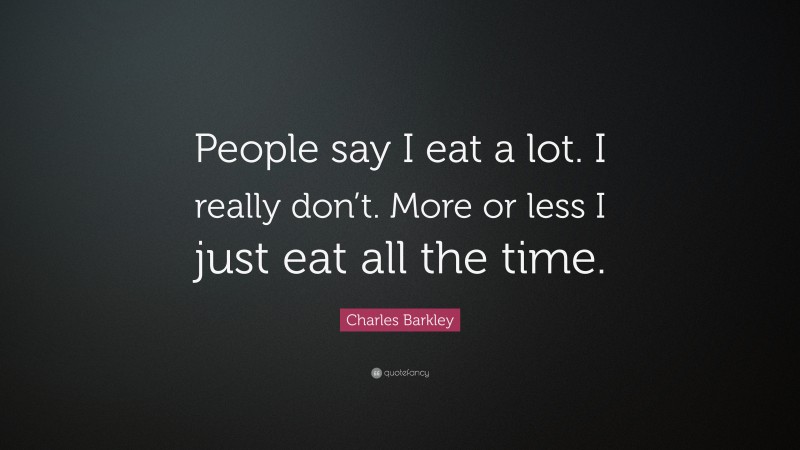 Charles Barkley Quote: “People say I eat a lot. I really don’t. More or less I just eat all the time.”