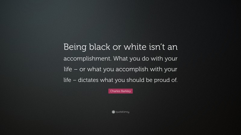 Charles Barkley Quote: “Being black or white isn’t an accomplishment. What you do with your life – or what you accomplish with your life – dictates what you should be proud of.”