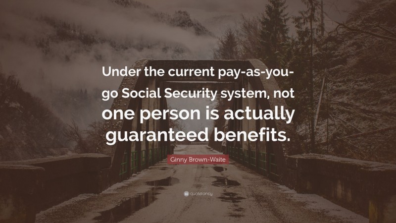 Ginny Brown-Waite Quote: “Under the current pay-as-you-go Social Security system, not one person is actually guaranteed benefits.”