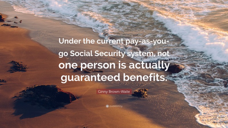 Ginny Brown-Waite Quote: “Under the current pay-as-you-go Social Security system, not one person is actually guaranteed benefits.”