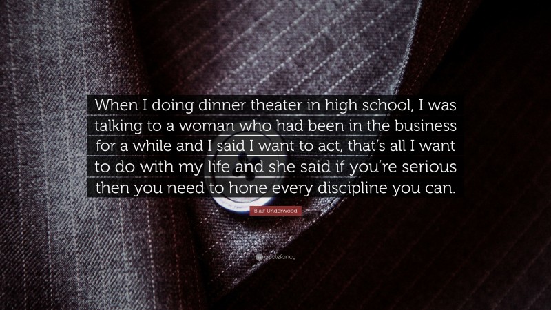 Blair Underwood Quote: “When I doing dinner theater in high school, I was talking to a woman who had been in the business for a while and I said I want to act, that’s all I want to do with my life and she said if you’re serious then you need to hone every discipline you can.”