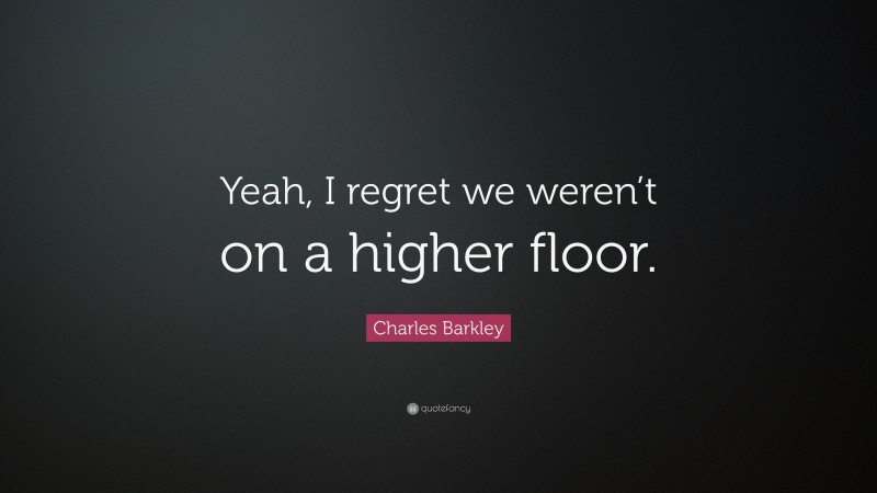 Charles Barkley Quote: “Yeah, I regret we weren’t on a higher floor.”