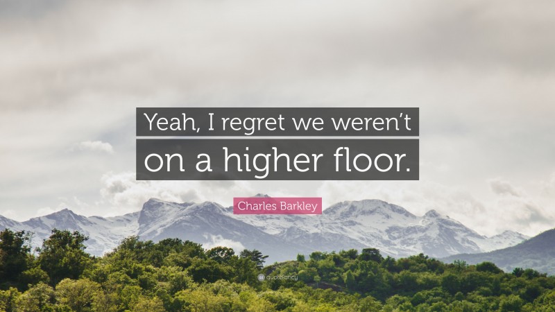 Charles Barkley Quote: “Yeah, I regret we weren’t on a higher floor.”