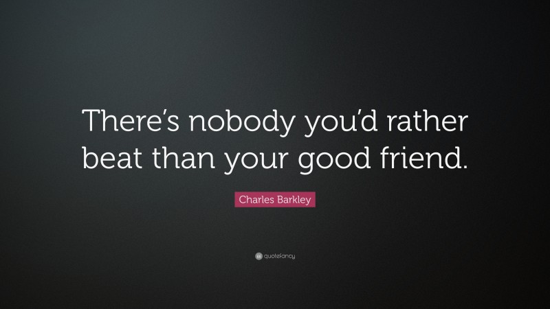 Charles Barkley Quote: “There’s nobody you’d rather beat than your good friend.”