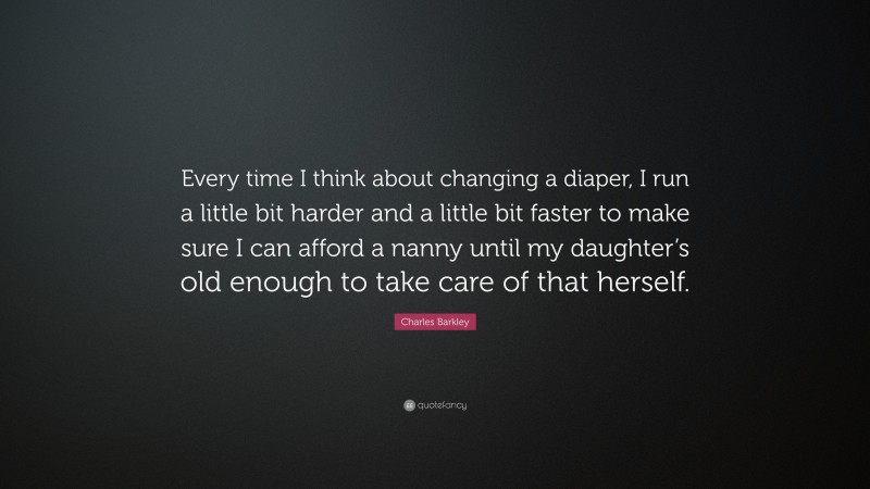 Charles Barkley Quote: “Every time I think about changing a diaper, I run a little bit harder and a little bit faster to make sure I can afford a nanny until my daughter’s old enough to take care of that herself.”