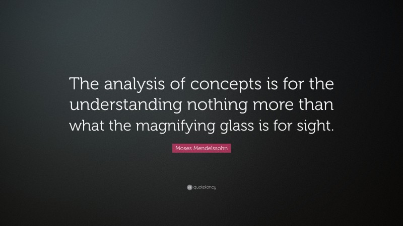 Moses Mendelssohn Quote: “The analysis of concepts is for the understanding nothing more than what the magnifying glass is for sight.”