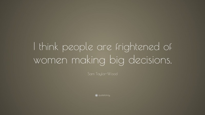 Sam Taylor-Wood Quote: “I think people are frightened of women making big decisions.”