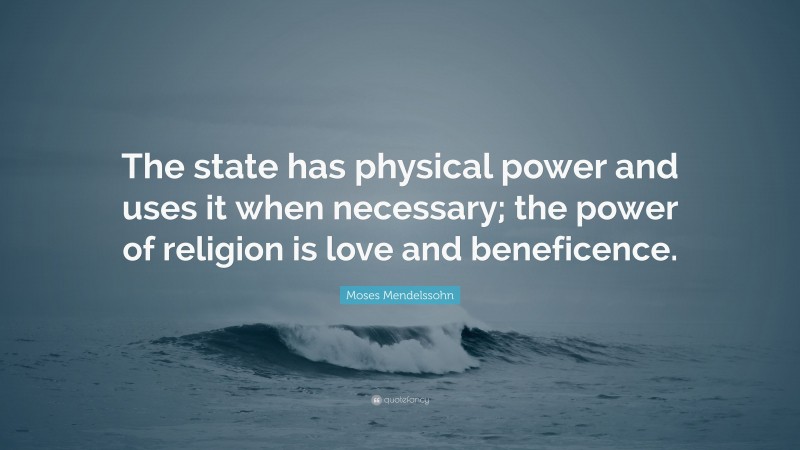 Moses Mendelssohn Quote: “The state has physical power and uses it when necessary; the power of religion is love and beneficence.”