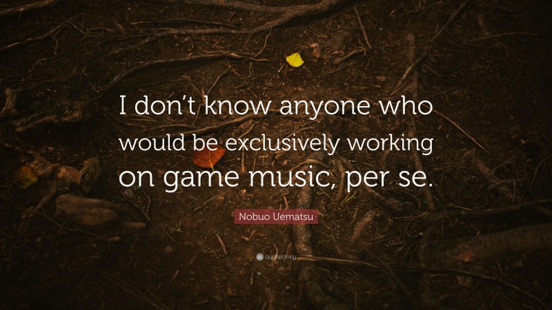 Nobuo Uematsu Quote: “I don’t know anyone who would be exclusively working on game music, per se.”