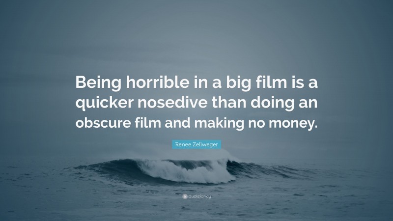 Renee Zellweger Quote: “Being horrible in a big film is a quicker nosedive than doing an obscure film and making no money.”