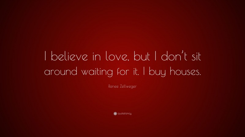 Renee Zellweger Quote: “I believe in love, but I don’t sit around waiting for it. I buy houses.”
