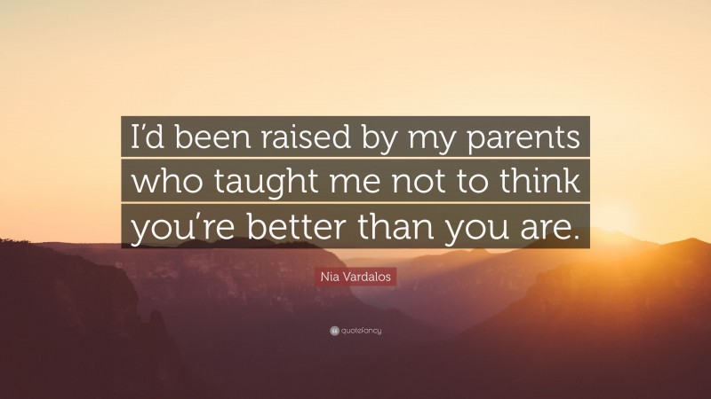 Nia Vardalos Quote: “I’d been raised by my parents who taught me not to think you’re better than you are.”