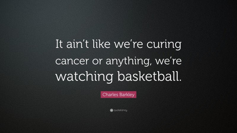 Charles Barkley Quote: “It ain’t like we’re curing cancer or anything, we’re watching basketball.”