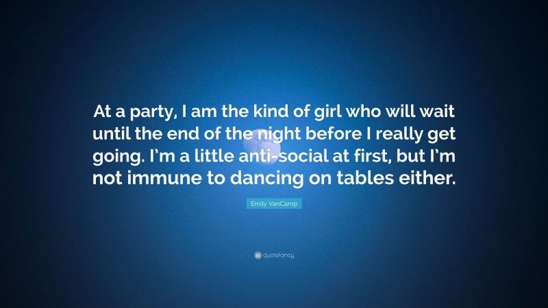 Emily VanCamp Quote: “At a party, I am the kind of girl who will wait until the end of the night before I really get going. I’m a little anti-social at first, but I’m not immune to dancing on tables either.”
