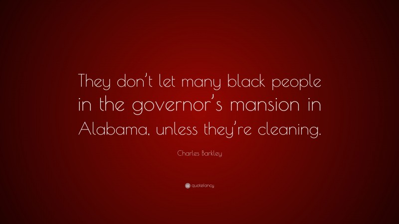 Charles Barkley Quote: “They don’t let many black people in the governor’s mansion in Alabama, unless they’re cleaning.”